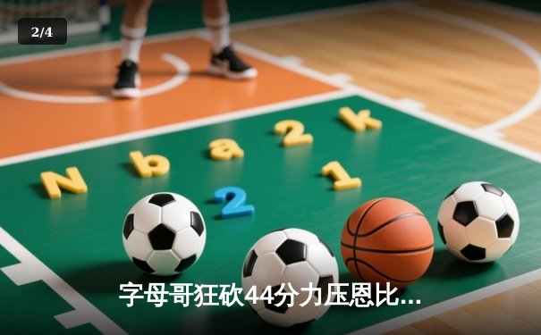 字母哥狂砍44分力压恩比德，雄鹿主场险胜76人取三连胜 - 2