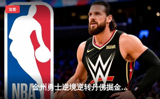 金州勇士逆境逆转丹佛掘金，库里40分率领球队夺得季后赛关键胜利