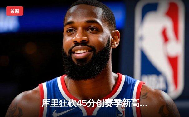 库里狂砍45分创赛季新高 勇士加时险胜凯尔特人重返西部前四