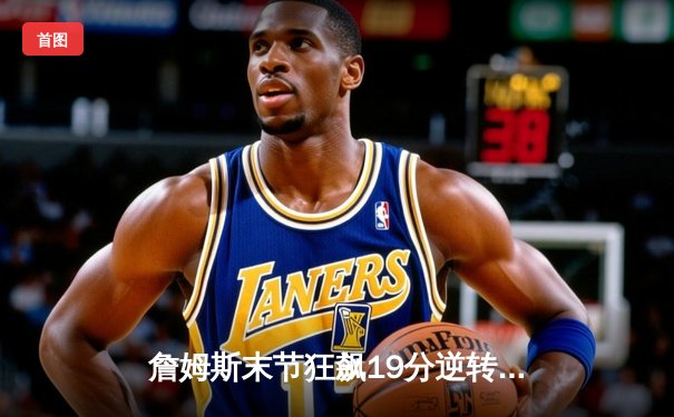 詹姆斯末节狂飙19分逆转败局 湖人加时险胜灰熊迎三连胜