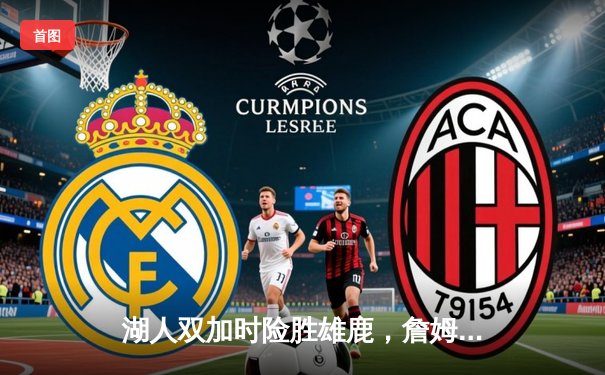 湖人双加时险胜雄鹿，詹姆斯三双率队逆转，戴维斯34分统治内线